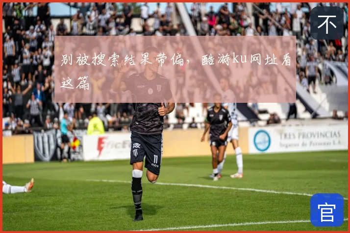 别被搜索结果带偏，酷游ku网址看这篇